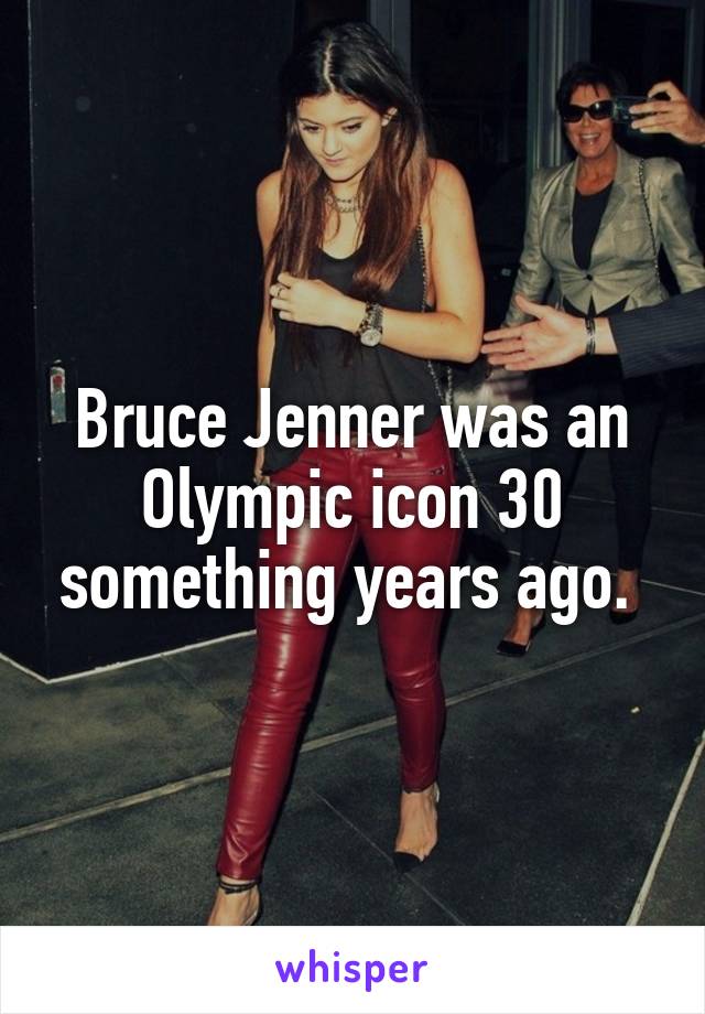 Bruce Jenner was an Olympic icon 30 something years ago. 