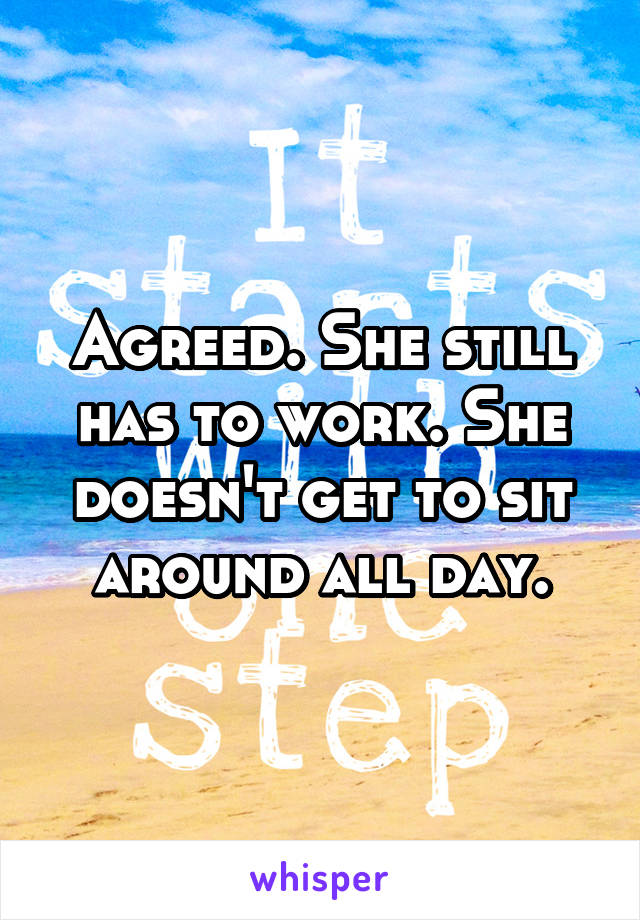 Agreed. She still has to work. She doesn't get to sit around all day.