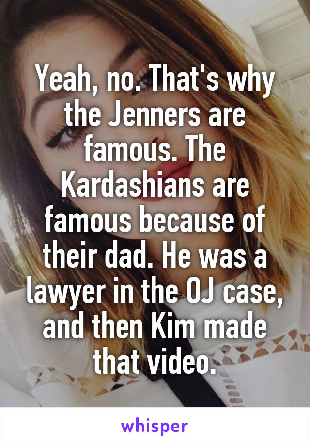 Yeah, no. That's why the Jenners are famous. The Kardashians are famous because of their dad. He was a lawyer in the OJ case, and then Kim made that video.