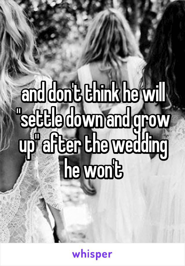 and don't think he will "settle down and grow up" after the wedding he won't