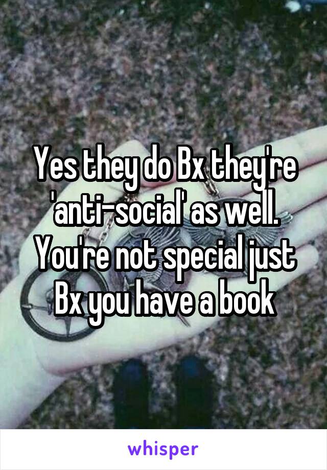 Yes they do Bx they're 'anti-social' as well. You're not special just Bx you have a book