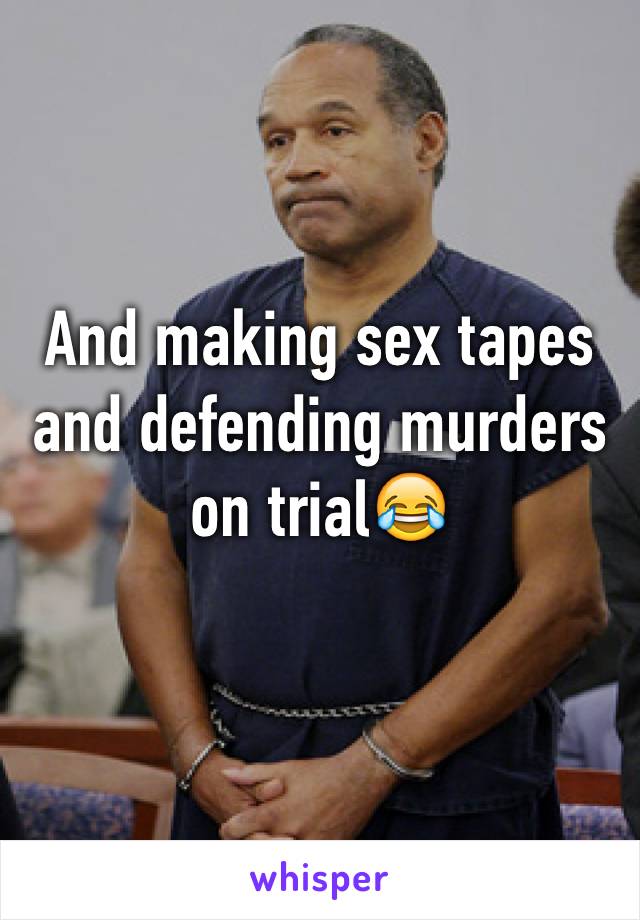 And making sex tapes and defending murders on trial😂