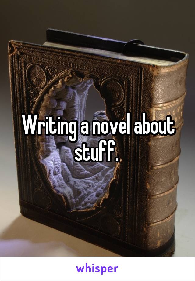 Writing a novel about stuff. 