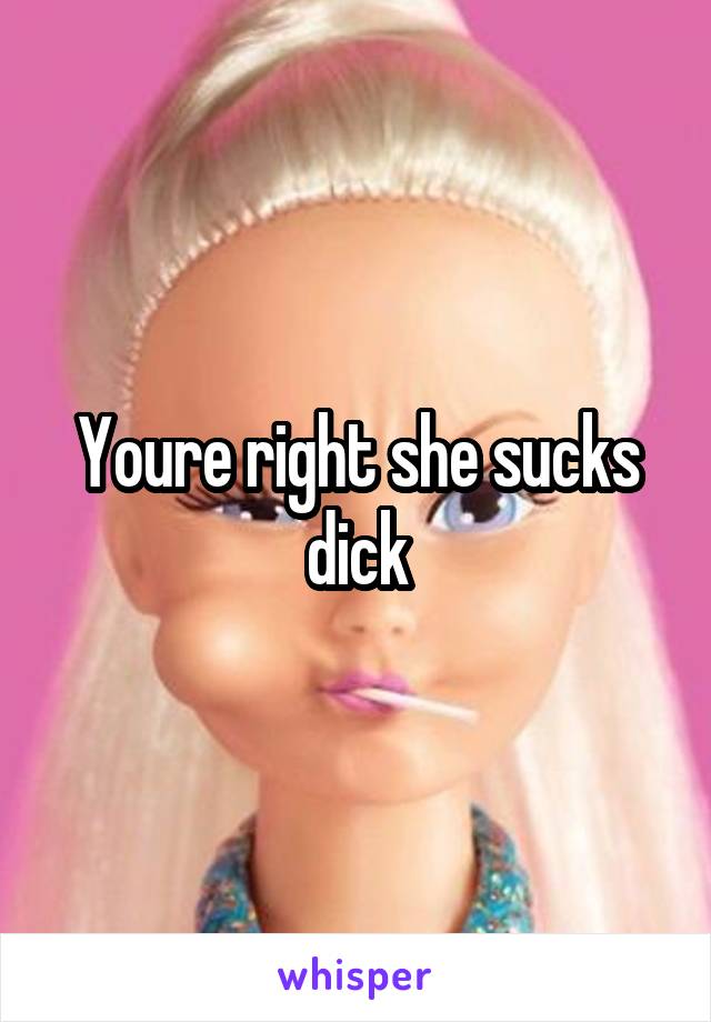 Youre right she sucks dick