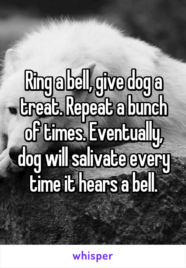 Ring a bell, give dog a treat. Repeat a bunch of times. Eventually, dog will salivate every time it hears a bell.