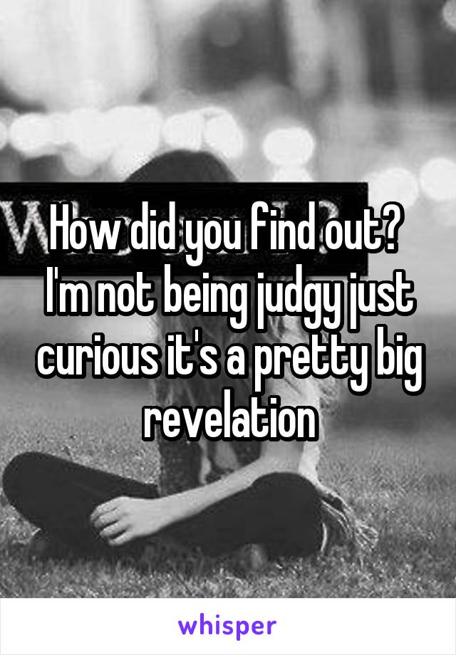How did you find out?  I'm not being judgy just curious it's a pretty big revelation