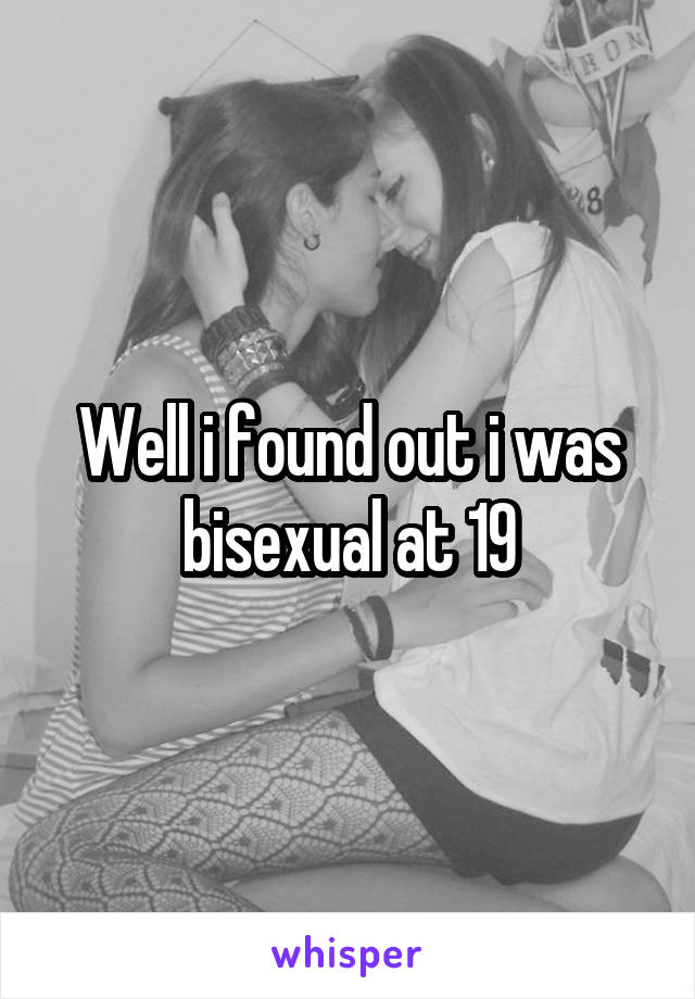 Well i found out i was bisexual at 19