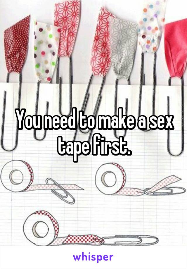 You need to make a sex tape first.