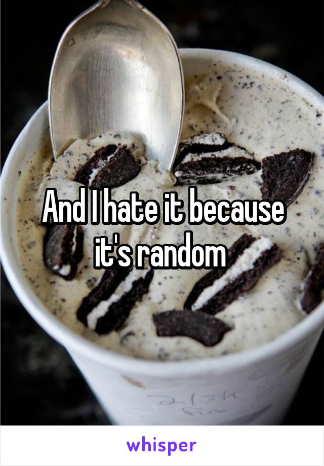 And I hate it because it's random 