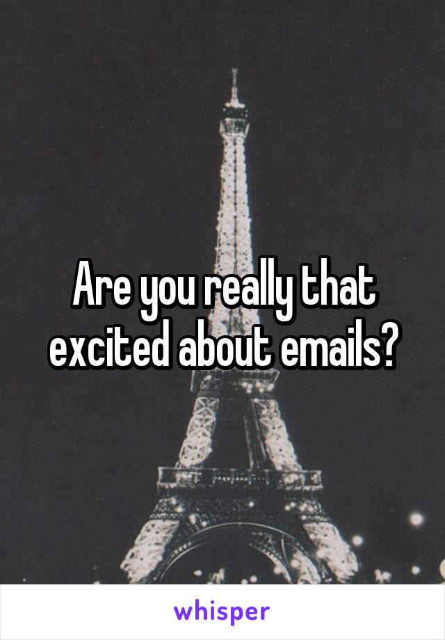 Are you really that excited about emails?