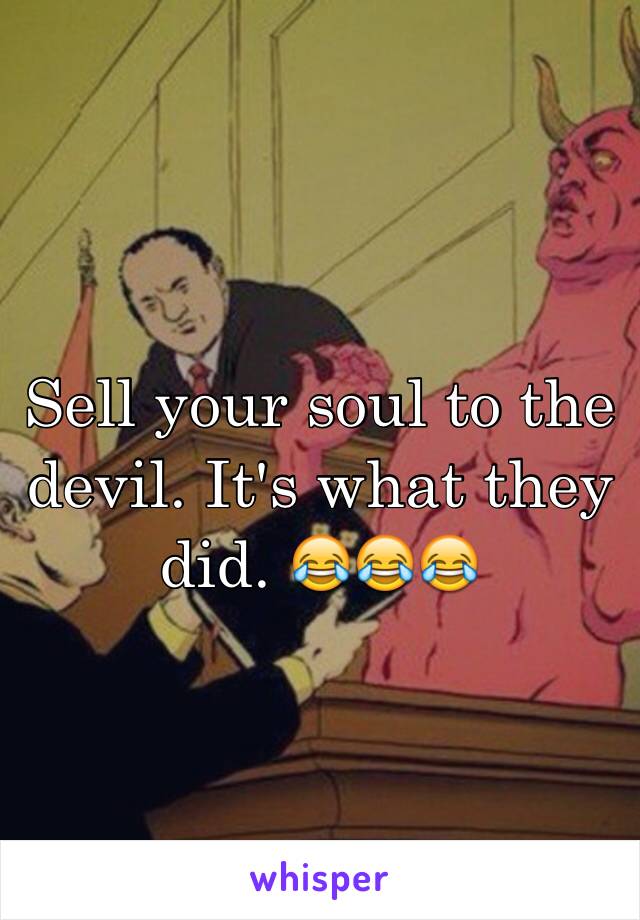 Sell your soul to the devil. It's what they did. 😂😂😂