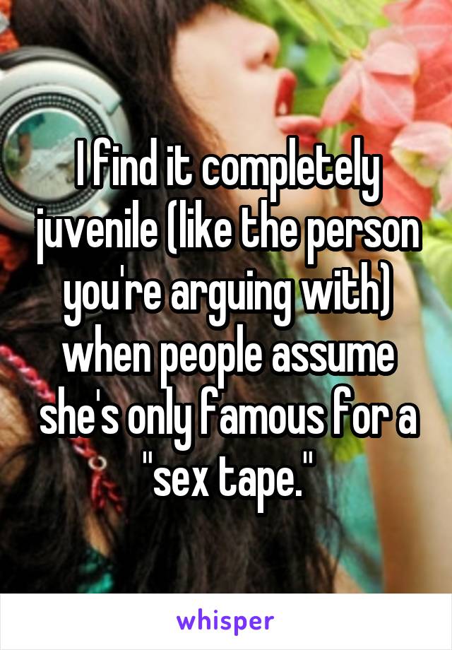 I find it completely juvenile (like the person you're arguing with) when people assume she's only famous for a "sex tape."