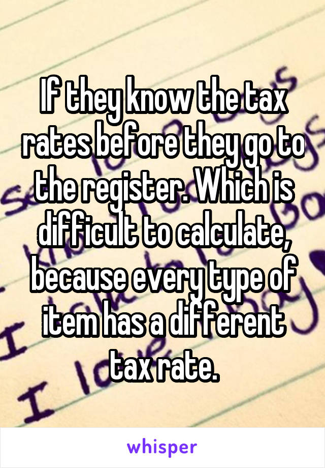 If they know the tax rates before they go to the register. Which is difficult to calculate, because every type of item has a different tax rate.