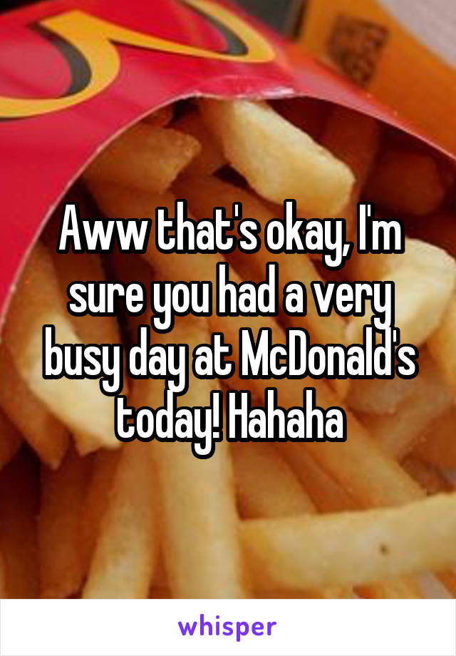 Aww that's okay, I'm sure you had a very busy day at McDonald's today! Hahaha