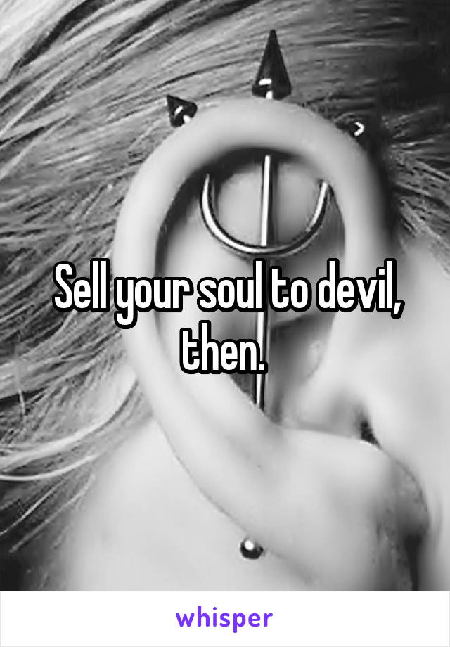 Sell your soul to devil, then. 