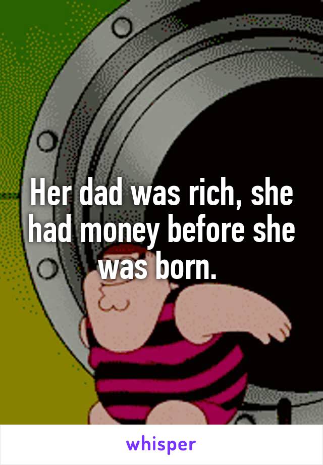 Her dad was rich, she had money before she was born. 