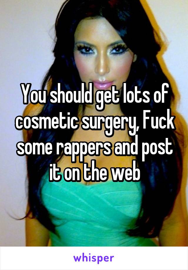 You should get lots of cosmetic surgery, Fuck some rappers and post it on the web