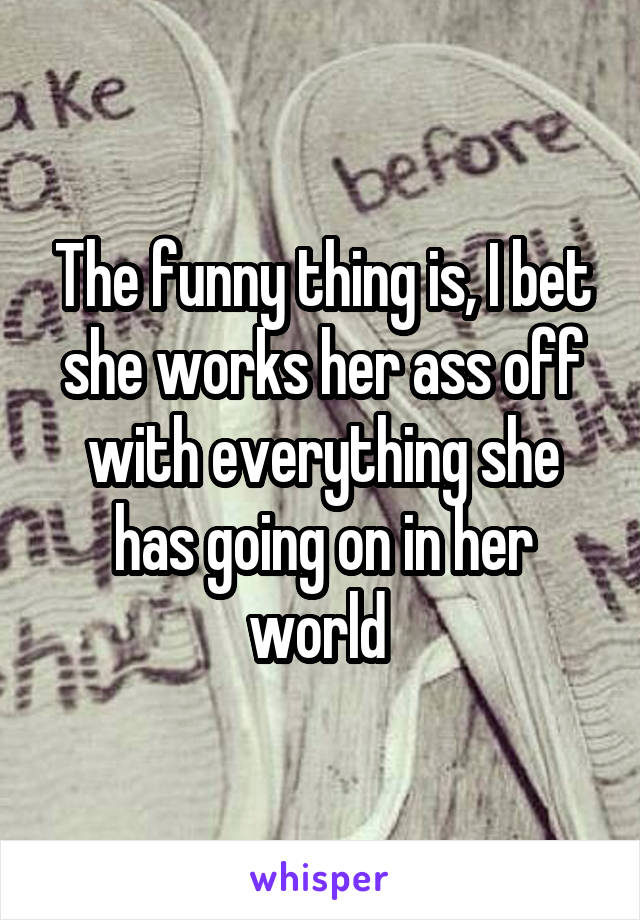 The funny thing is, I bet she works her ass off with everything she has going on in her world 