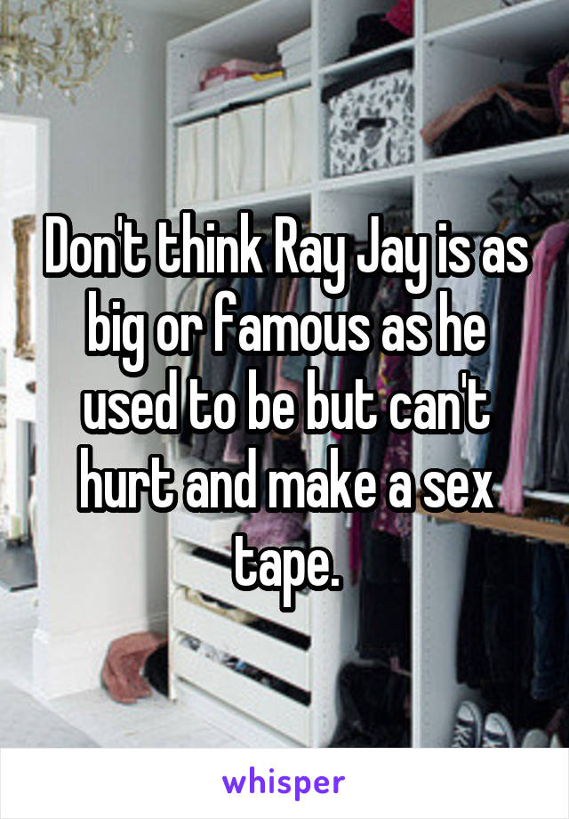 Don't think Ray Jay is as big or famous as he used to be but can't hurt and make a sex tape.