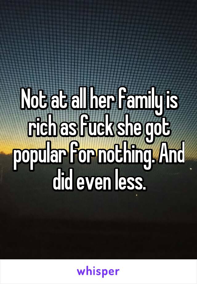 Not at all her family is rich as fuck she got popular for nothing. And did even less.