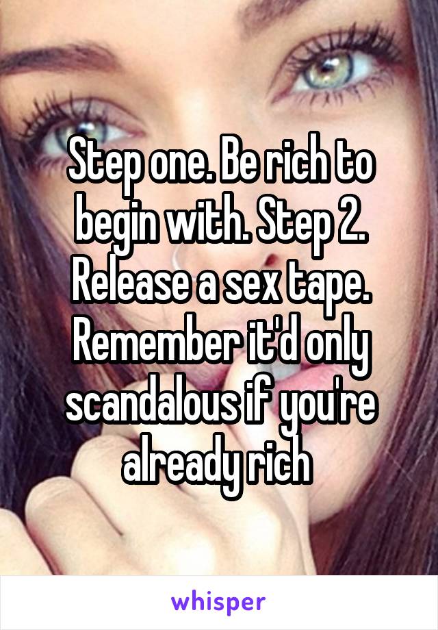 Step one. Be rich to begin with. Step 2. Release a sex tape. Remember it'd only scandalous if you're already rich 