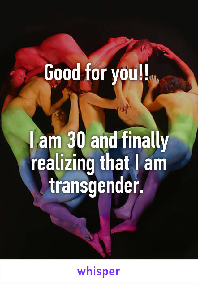 Good for you!! 


I am 30 and finally realizing that I am transgender. 
