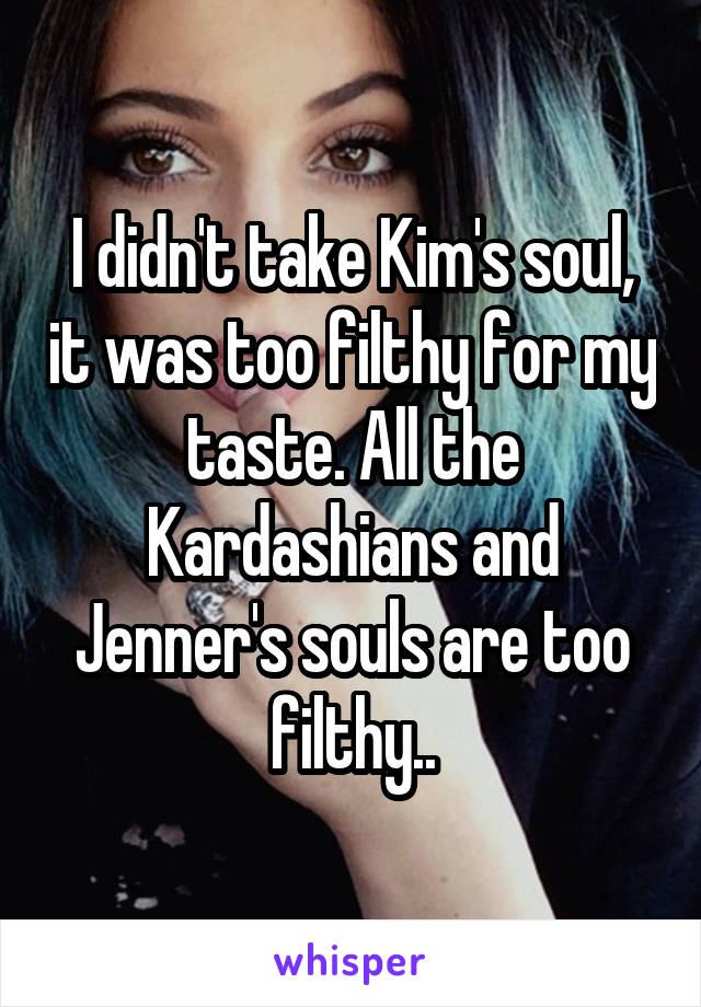 I didn't take Kim's soul, it was too filthy for my taste. All the Kardashians and Jenner's souls are too filthy..