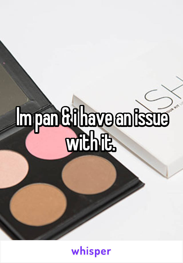 Im pan & i have an issue with it. 