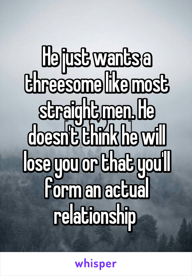 He just wants a threesome like most straight men. He doesn't think he will lose you or that you'll form an actual relationship 