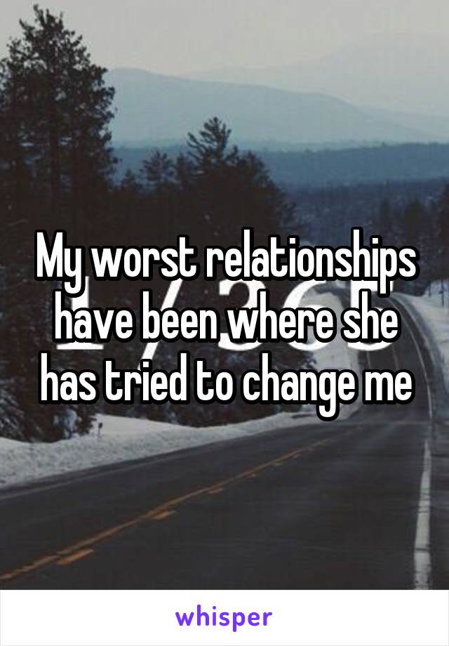 My worst relationships have been where she has tried to change me