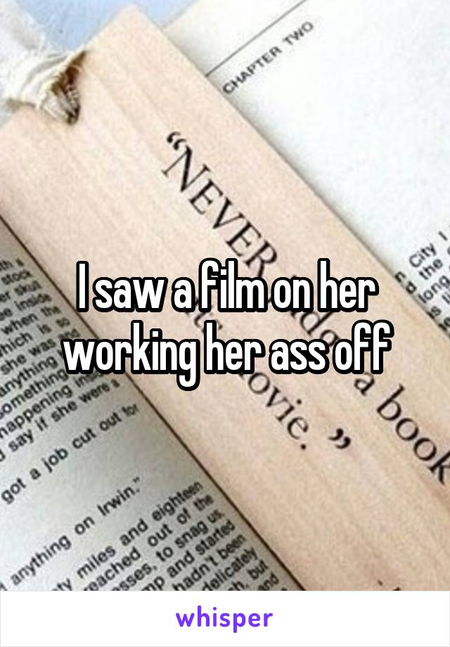 I saw a film on her working her ass off