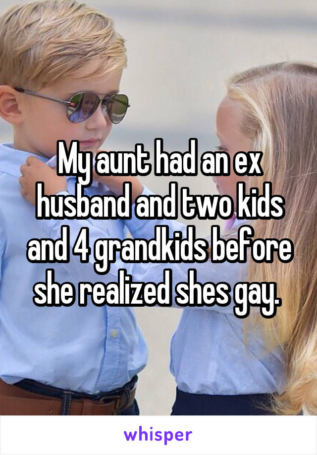 My aunt had an ex husband and two kids and 4 grandkids before she realized shes gay. 