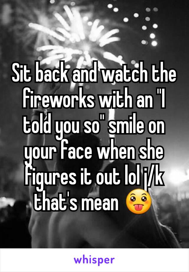 Sit back and watch the fireworks with an "I told you so" smile on your face when she figures it out lol j/k that's mean 😛