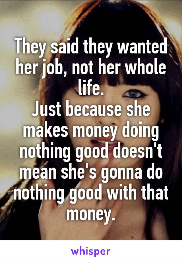 They said they wanted her job, not her whole life.
Just because she makes money doing nothing good doesn't mean she's gonna do nothing good with that money.