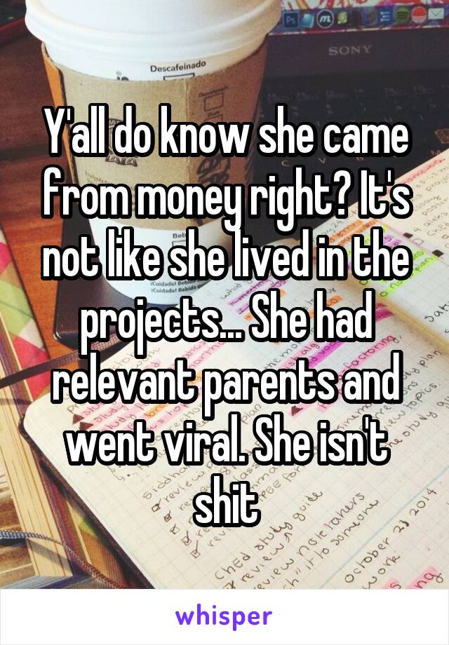 Y'all do know she came from money right? It's not like she lived in the projects... She had relevant parents and went viral. She isn't shit