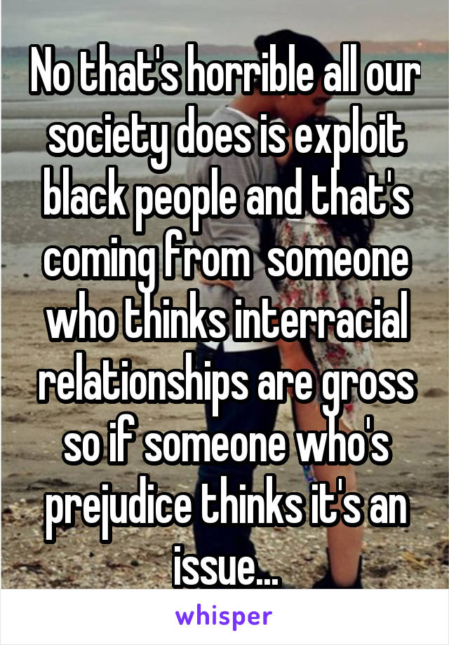 No that's horrible all our society does is exploit black people and that's coming from  someone who thinks interracial relationships are gross so if someone who's prejudice thinks it's an issue...