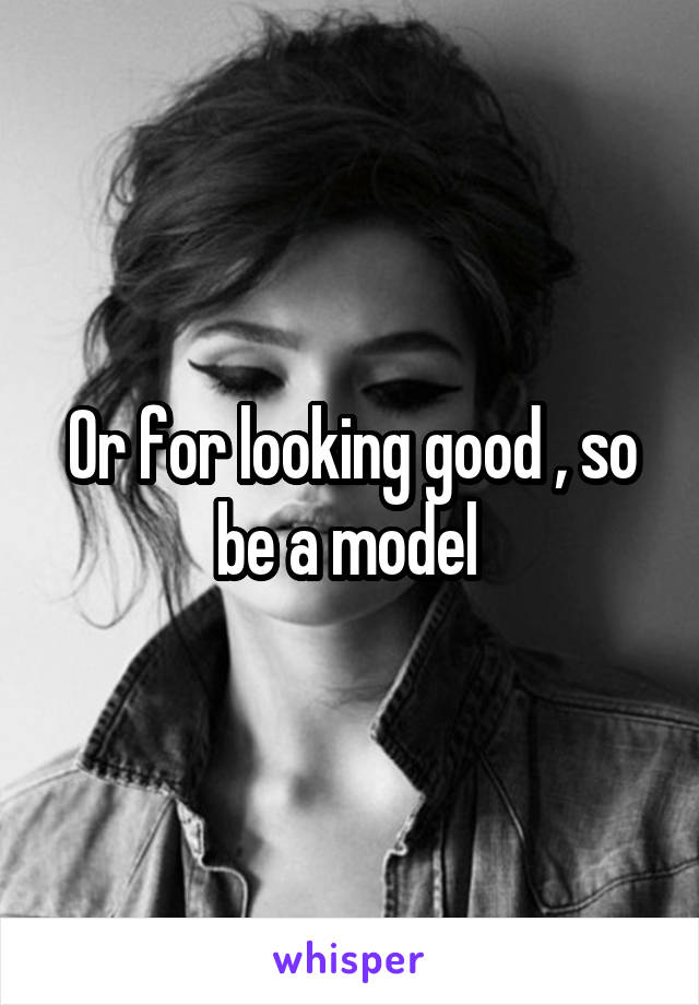 Or for looking good , so be a model 