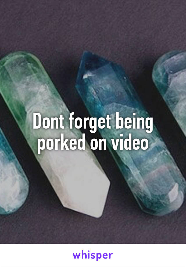 Dont forget being porked on video