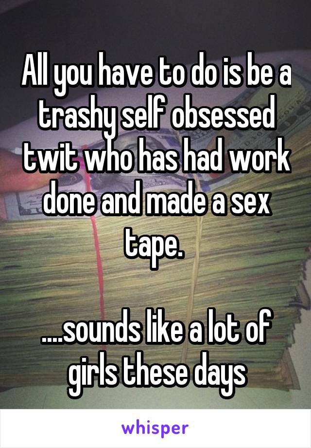 All you have to do is be a trashy self obsessed twit who has had work done and made a sex tape. 

....sounds like a lot of girls these days