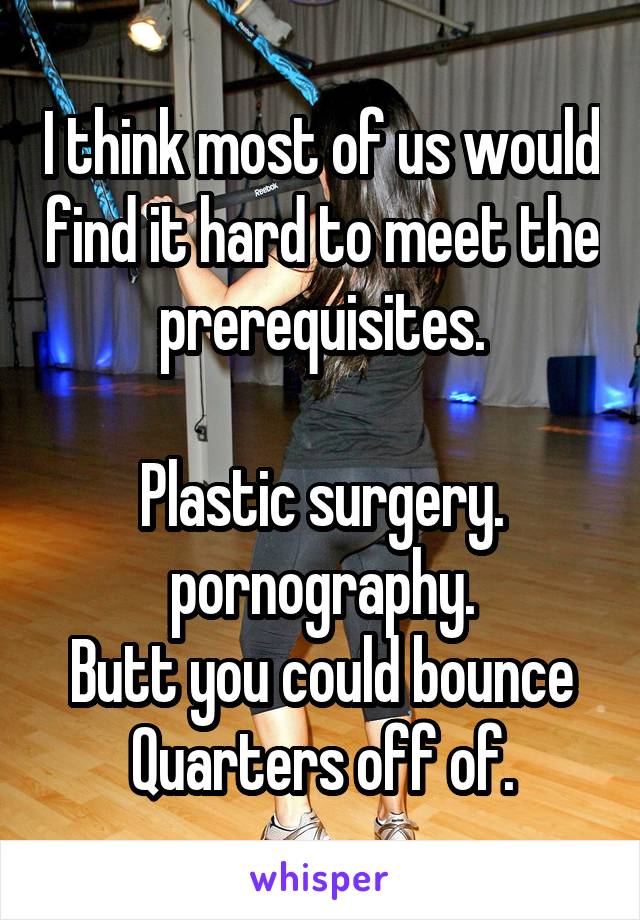 I think most of us would find it hard to meet the prerequisites.

Plastic surgery. pornography.
Butt you could bounce Quarters off of.