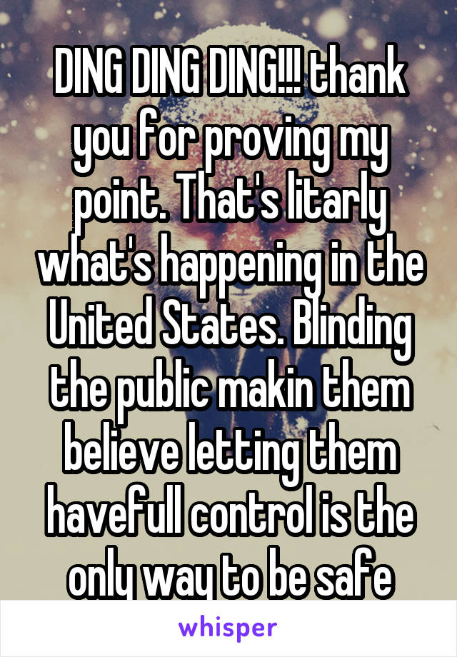 DING DING DING!!! thank you for proving my point. That's litarly what's happening in the United States. Blinding the public makin them believe letting them havefull control is the only way to be safe