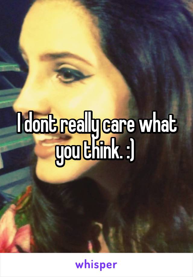 I dont really care what you think. :) 