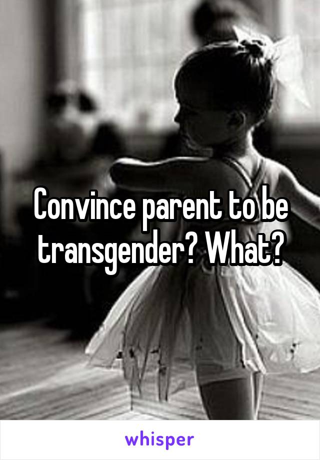 Convince parent to be transgender? What?