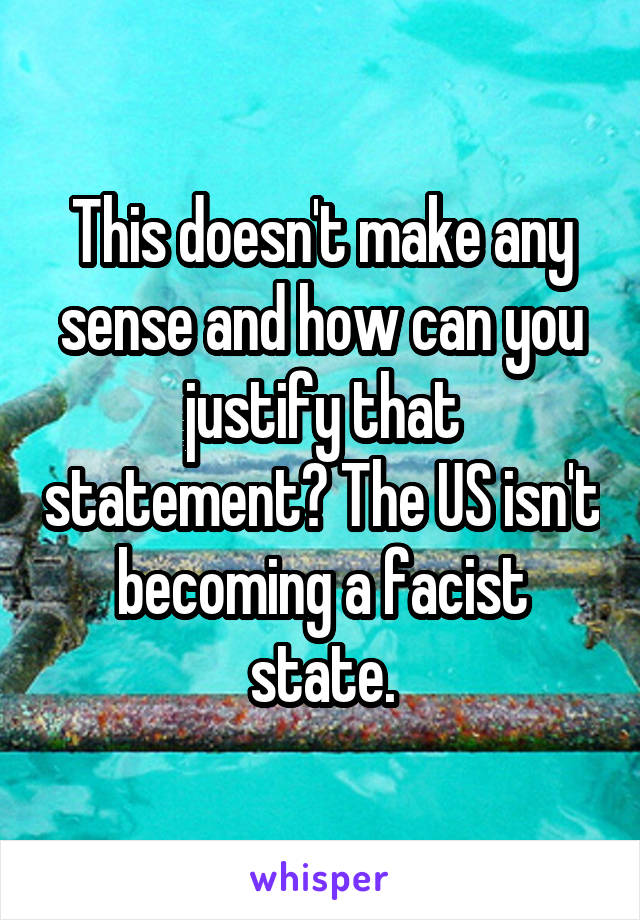 This doesn't make any sense and how can you justify that statement? The US isn't becoming a facist state.