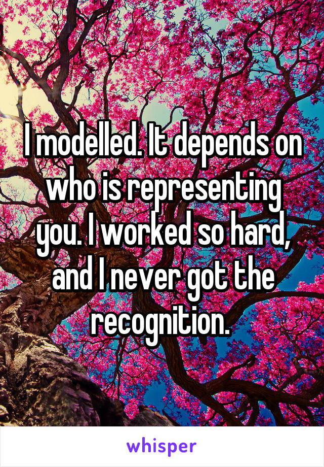 I modelled. It depends on who is representing you. I worked so hard, and I never got the recognition. 