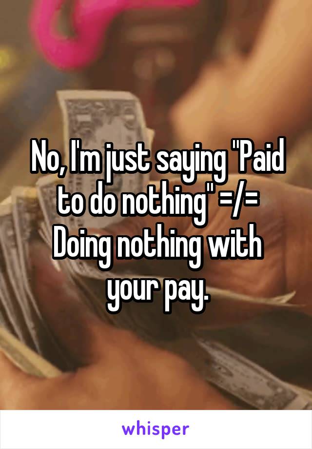 No, I'm just saying "Paid to do nothing" =/=
Doing nothing with your pay.