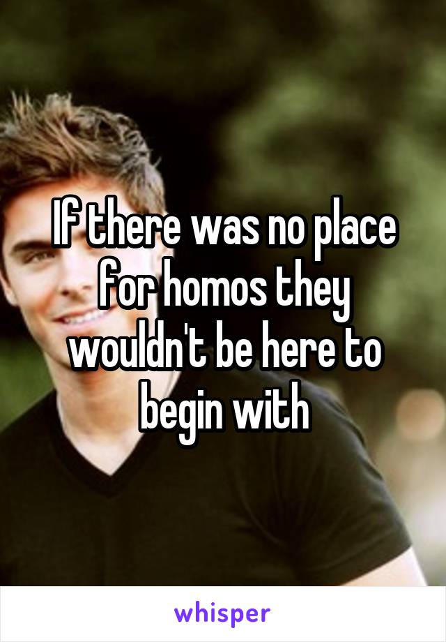 If there was no place for homos they wouldn't be here to begin with