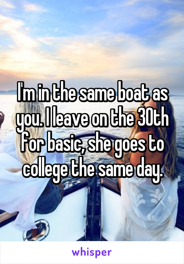 I'm in the same boat as you. I leave on the 30th for basic, she goes to college the same day.