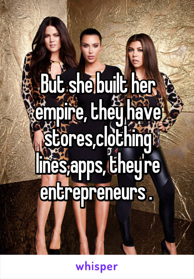 But she built her empire, they have stores,clothing lines,apps, they're entrepreneurs . 