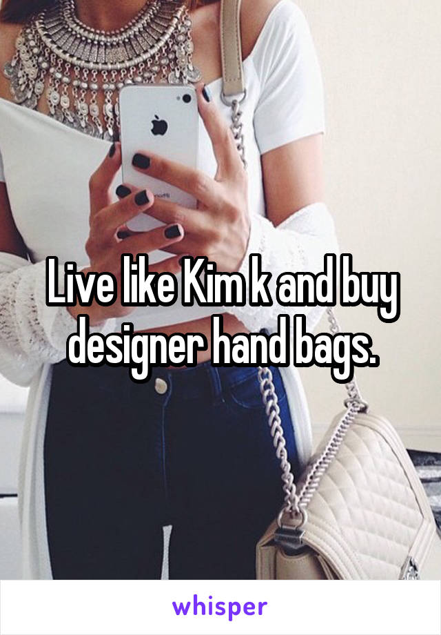 Live like Kim k and buy designer hand bags.